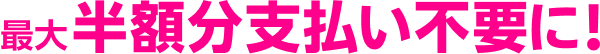 最大半額分支払い不要に!
